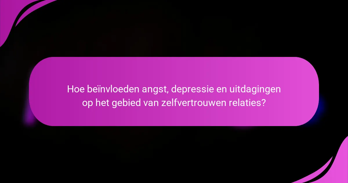 Hoe beïnvloeden angst, depressie en uitdagingen op het gebied van zelfvertrouwen relaties?
