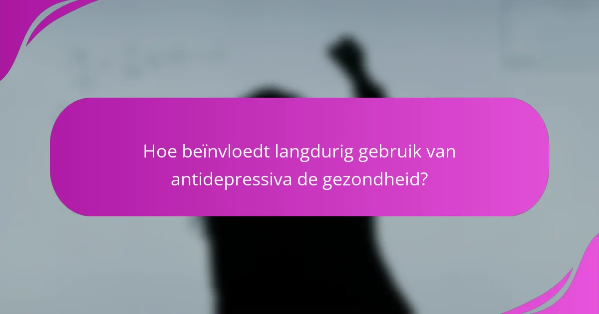 Hoe beïnvloedt langdurig gebruik van antidepressiva de gezondheid?