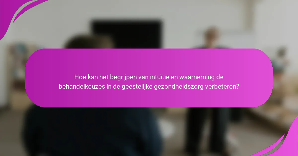 Hoe kan het begrijpen van intuïtie en waarneming de behandelkeuzes in de geestelijke gezondheidszorg verbeteren?