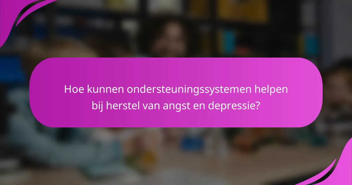 Hoe kunnen ondersteuningssystemen helpen bij herstel van angst en depressie?