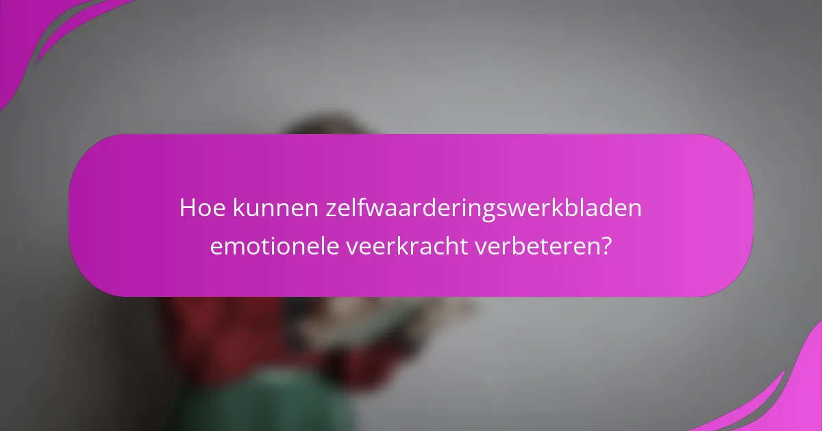 Hoe kunnen zelfwaarderingswerkbladen emotionele veerkracht verbeteren?