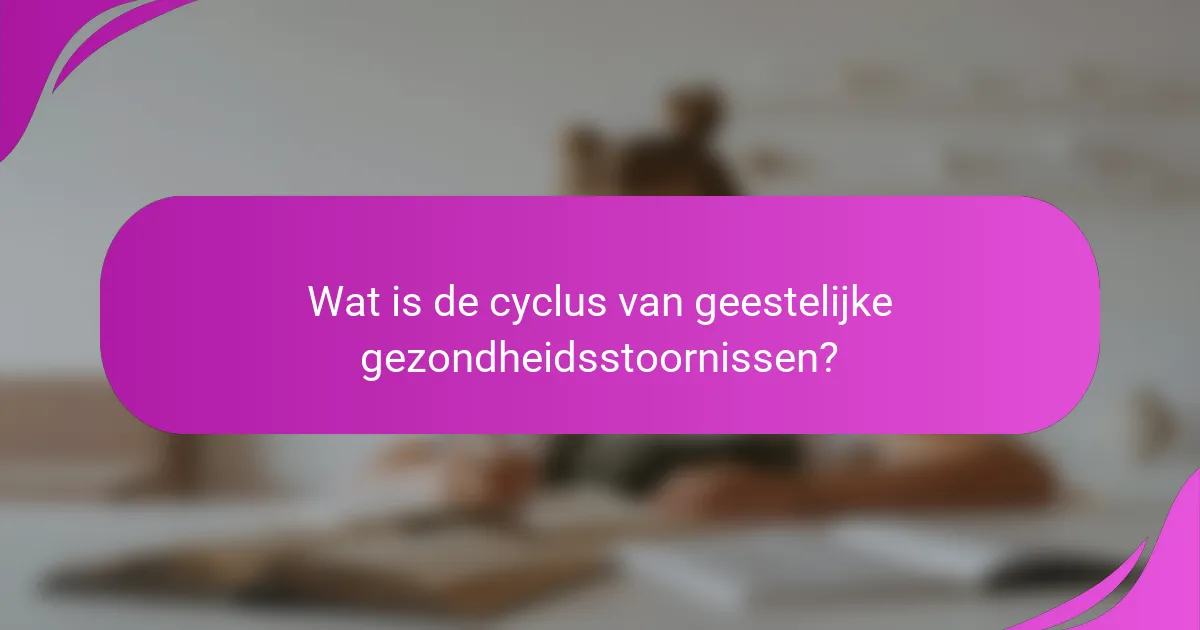 Wat is de cyclus van geestelijke gezondheidsstoornissen?