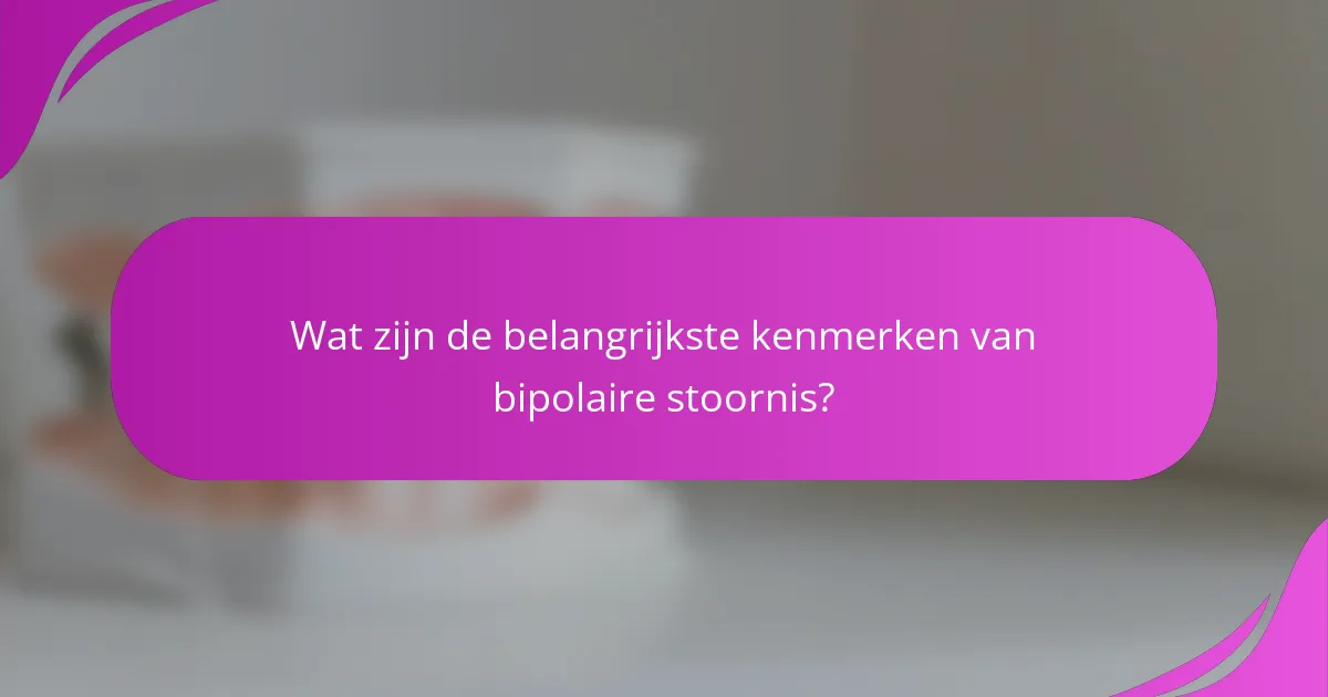 Wat zijn de belangrijkste kenmerken van bipolaire stoornis?