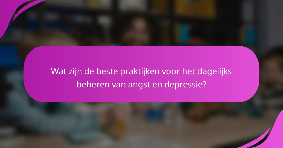 Wat zijn de beste praktijken voor het dagelijks beheren van angst en depressie?