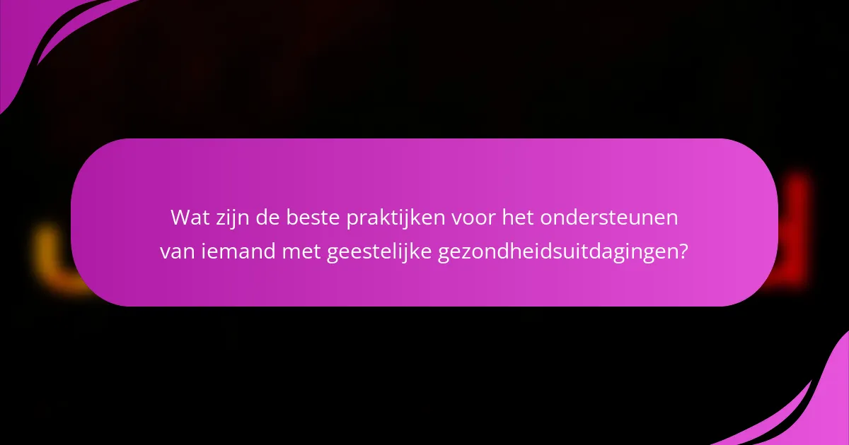 Wat zijn de beste praktijken voor het ondersteunen van iemand met geestelijke gezondheidsuitdagingen?