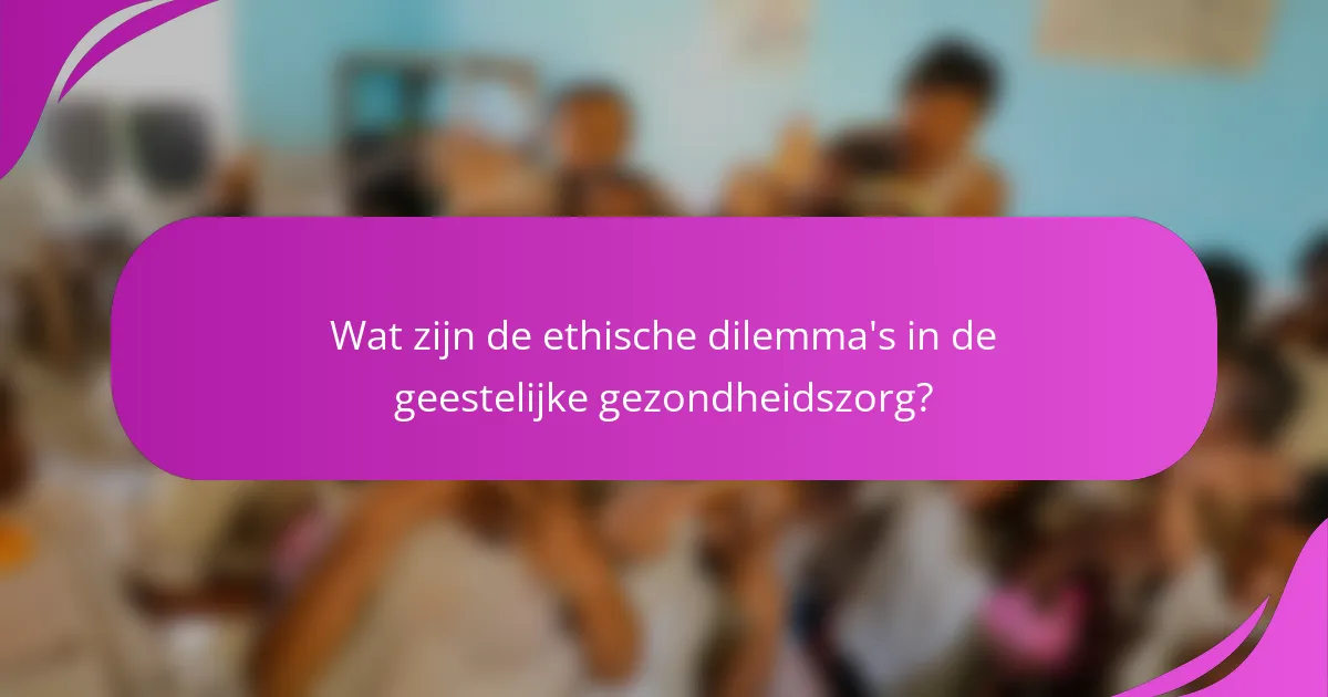 Wat zijn de ethische dilemma's in de geestelijke gezondheidszorg?