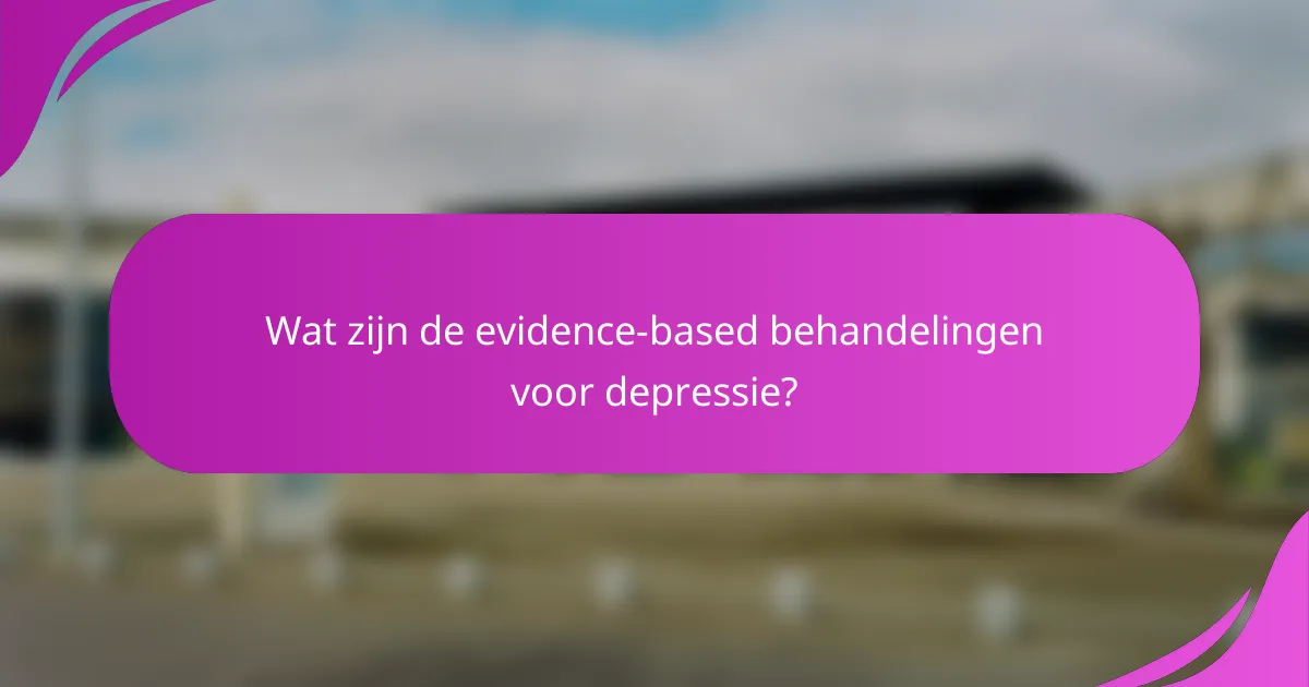 Wat zijn de evidence-based behandelingen voor depressie?