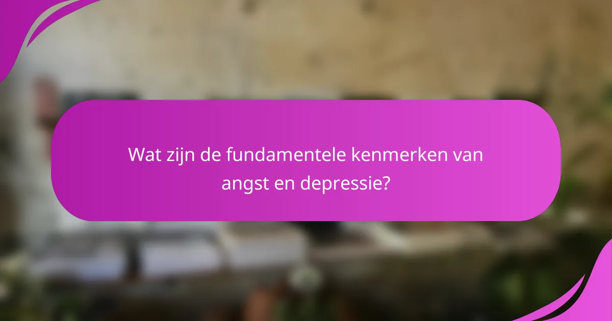 Wat zijn de fundamentele kenmerken van angst en depressie?