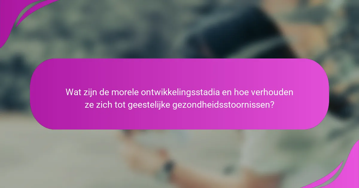 Wat zijn de morele ontwikkelingsstadia en hoe verhouden ze zich tot geestelijke gezondheidsstoornissen?