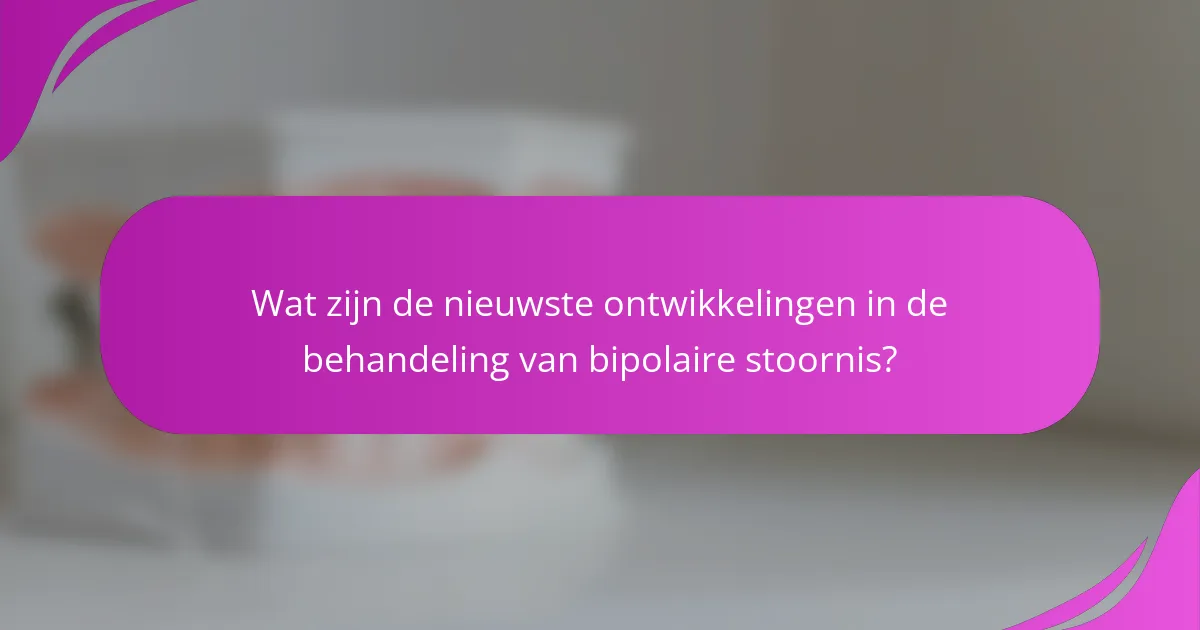 Wat zijn de nieuwste ontwikkelingen in de behandeling van bipolaire stoornis?