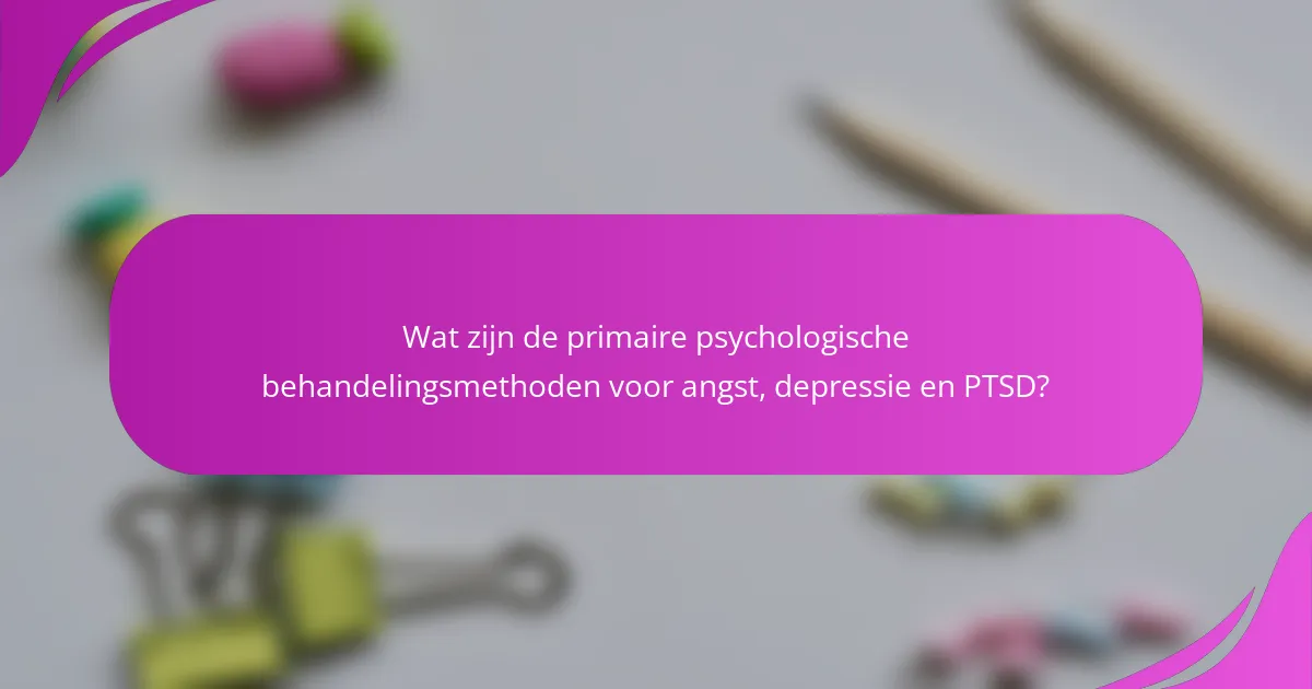 Wat zijn de primaire psychologische behandelingsmethoden voor angst, depressie en PTSD?