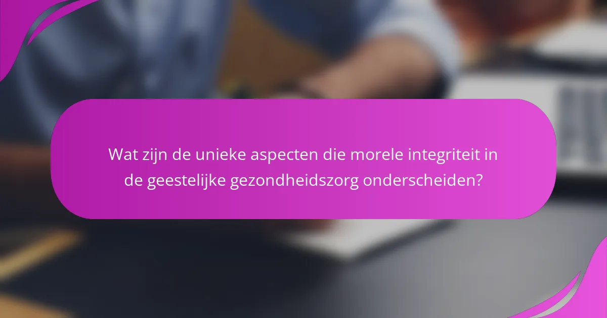Wat zijn de unieke aspecten die morele integriteit in de geestelijke gezondheidszorg onderscheiden?