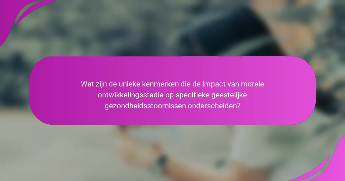 Wat zijn de unieke kenmerken die de impact van morele ontwikkelingsstadia op specifieke geestelijke gezondheidsstoornissen onderscheiden?