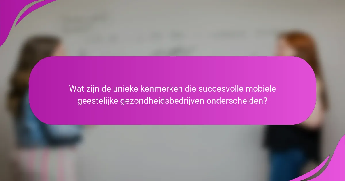 Wat zijn de unieke kenmerken die succesvolle mobiele geestelijke gezondheidsbedrijven onderscheiden?