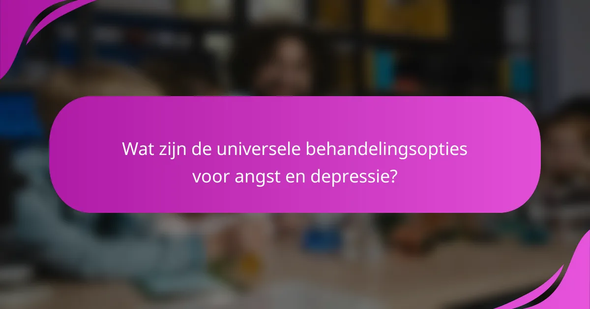 Wat zijn de universele behandelingsopties voor angst en depressie?
