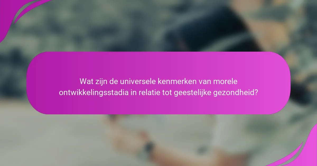 Wat zijn de universele kenmerken van morele ontwikkelingsstadia in relatie tot geestelijke gezondheid?