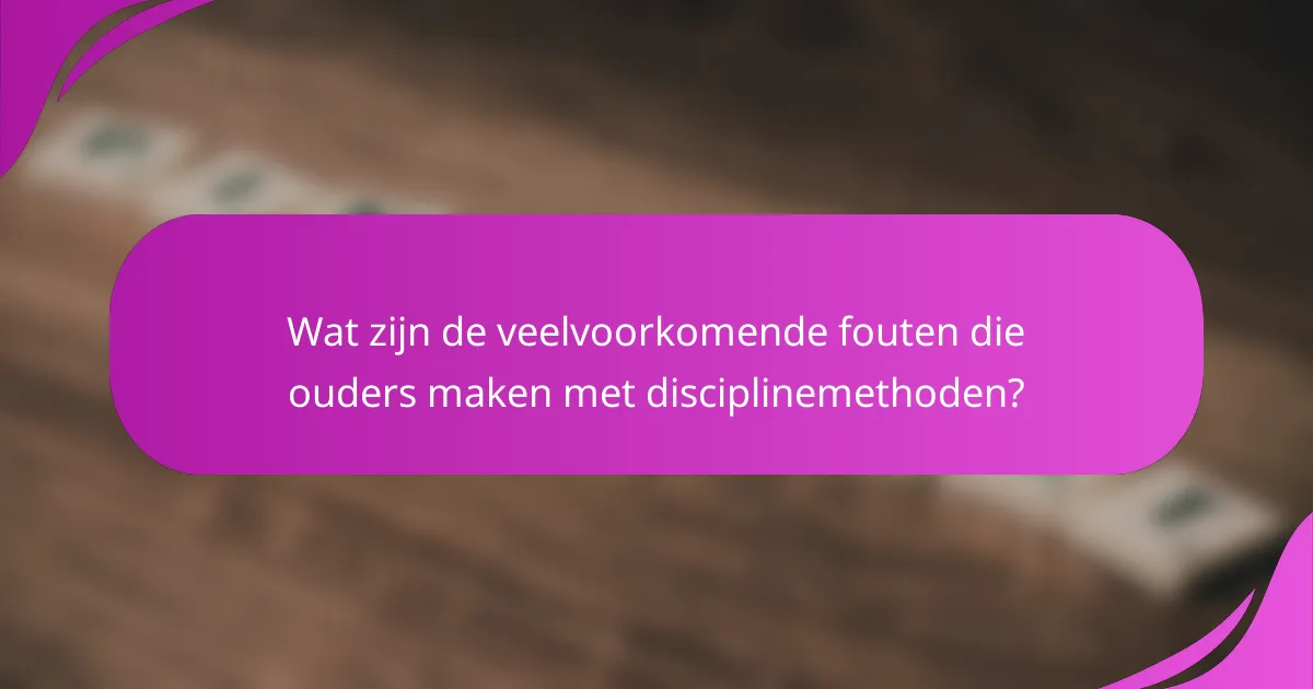 Wat zijn de veelvoorkomende fouten die ouders maken met disciplinemethoden?