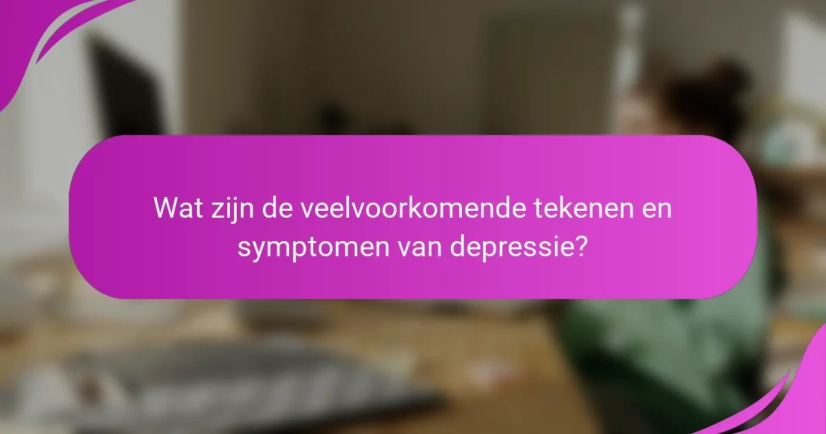 Wat zijn de veelvoorkomende tekenen en symptomen van depressie?