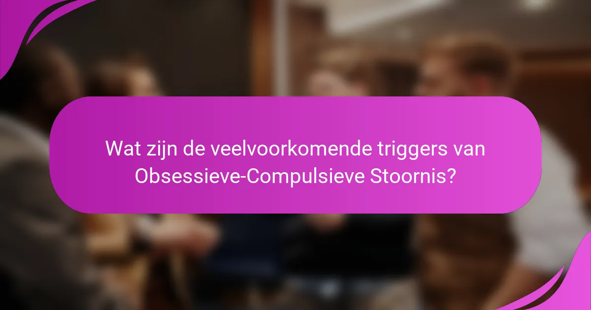 Wat zijn de veelvoorkomende triggers van Obsessieve-Compulsieve Stoornis?