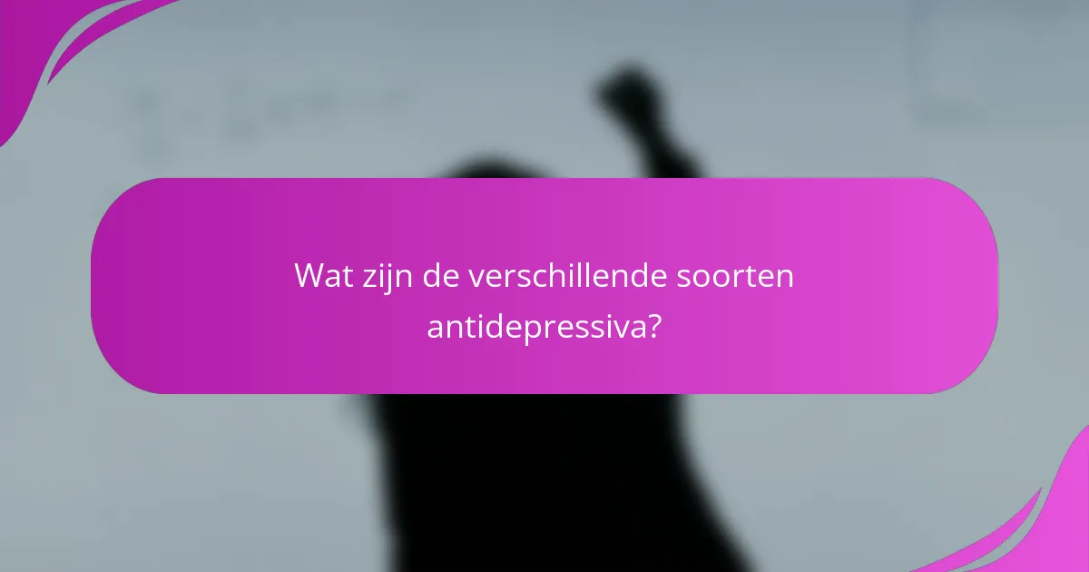 Wat zijn de verschillende soorten antidepressiva?