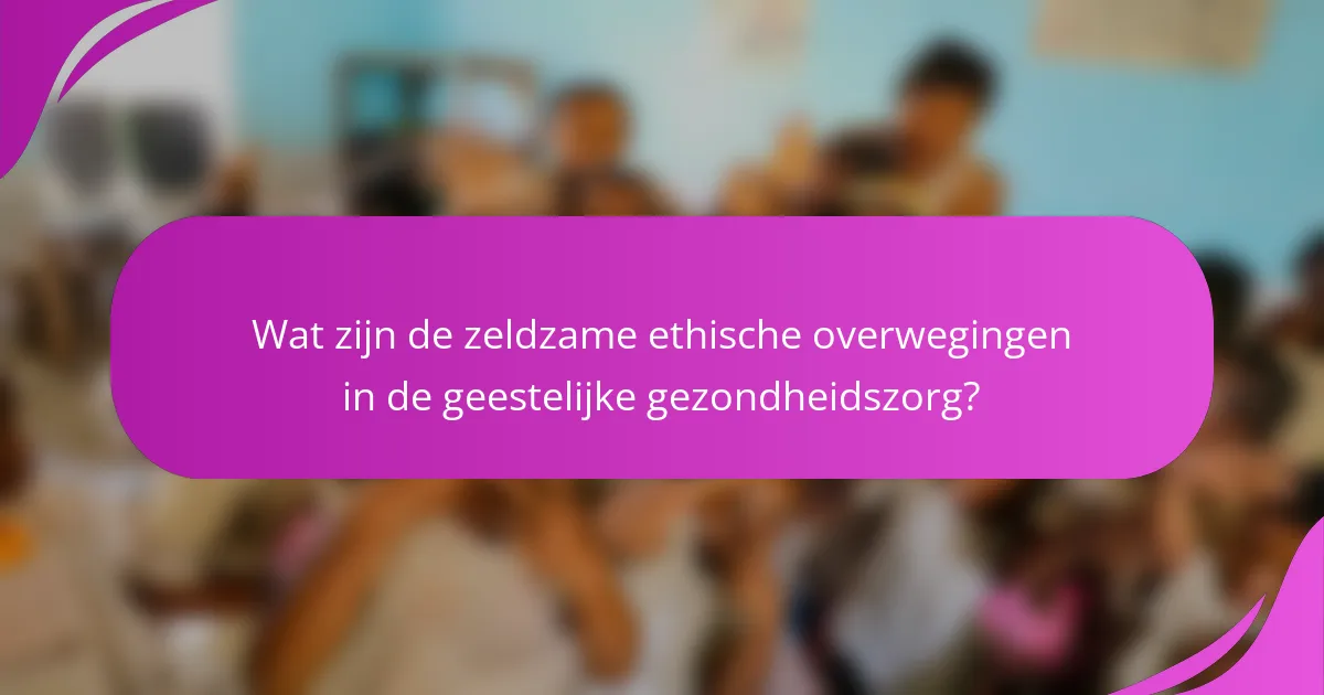Wat zijn de zeldzame ethische overwegingen in de geestelijke gezondheidszorg?