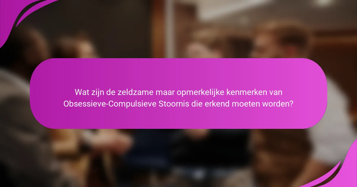 Wat zijn de zeldzame maar opmerkelijke kenmerken van Obsessieve-Compulsieve Stoornis die erkend moeten worden?