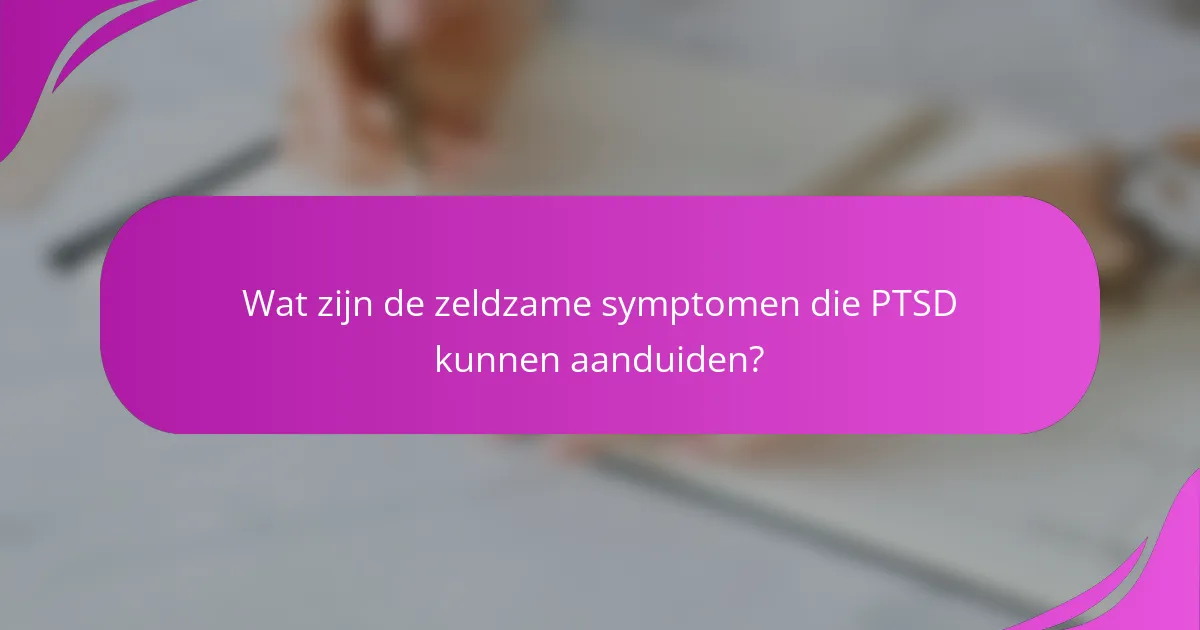 Wat zijn de zeldzame symptomen die PTSD kunnen aanduiden?