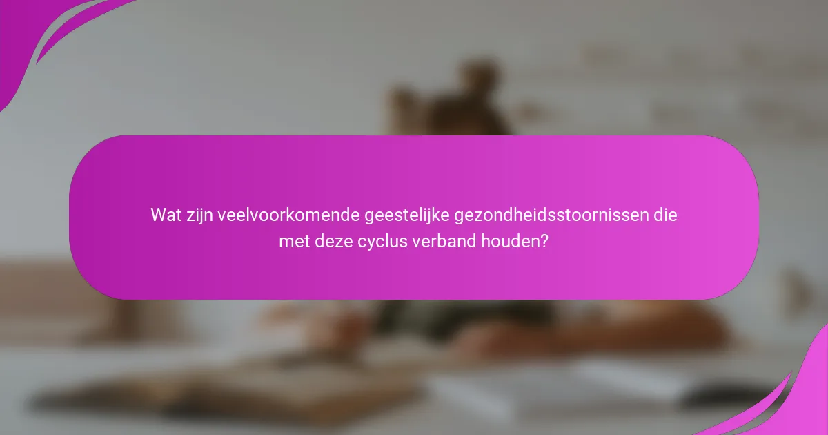 Wat zijn veelvoorkomende geestelijke gezondheidsstoornissen die met deze cyclus verband houden?