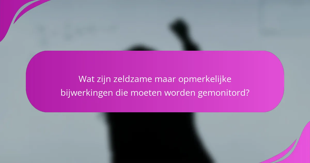 Wat zijn zeldzame maar opmerkelijke bijwerkingen die moeten worden gemonitord?