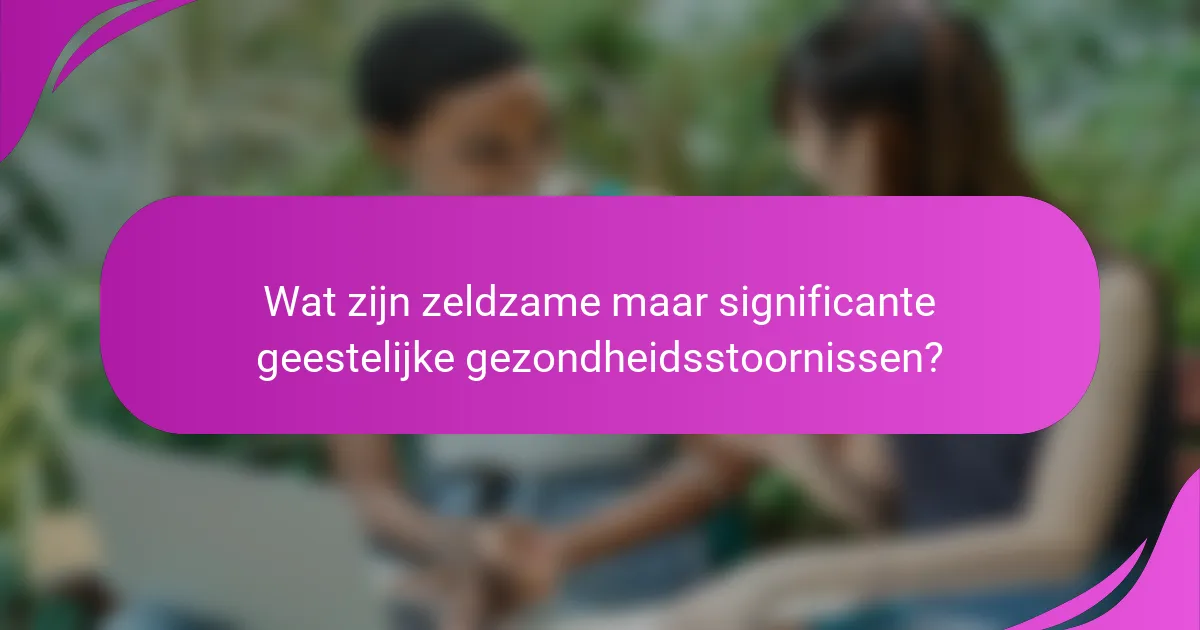 Wat zijn zeldzame maar significante geestelijke gezondheidsstoornissen?