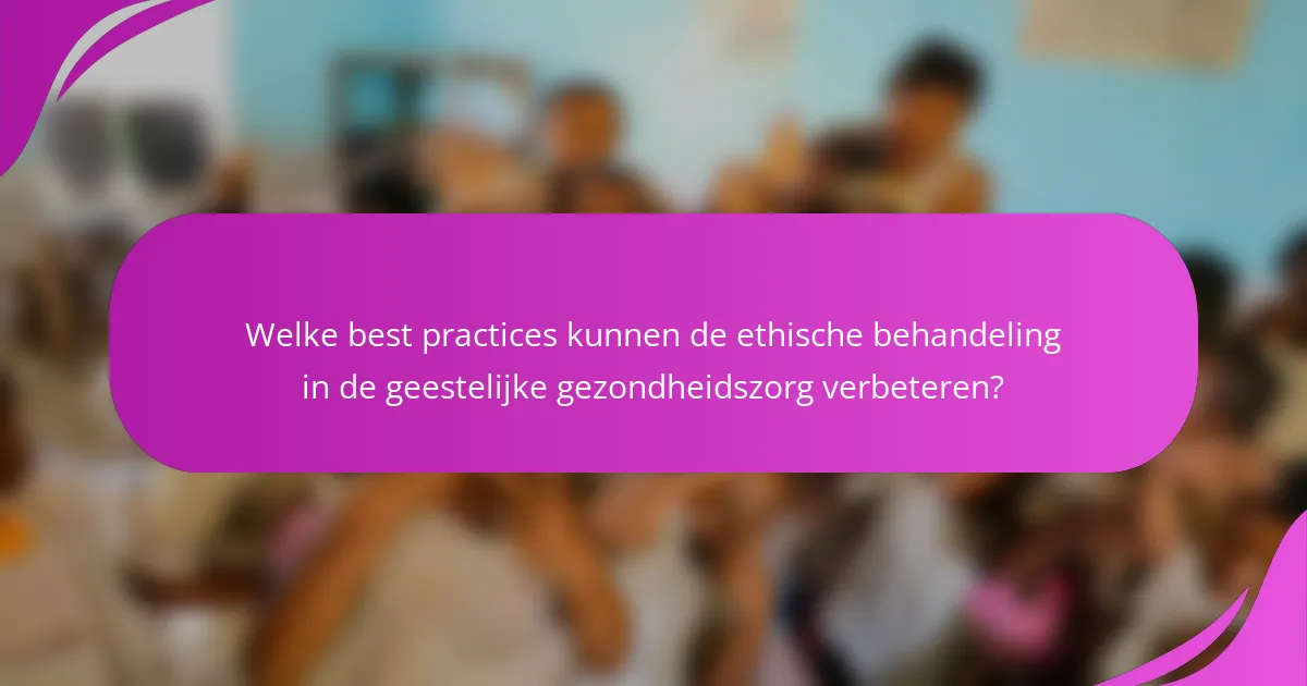 Welke best practices kunnen de ethische behandeling in de geestelijke gezondheidszorg verbeteren?
