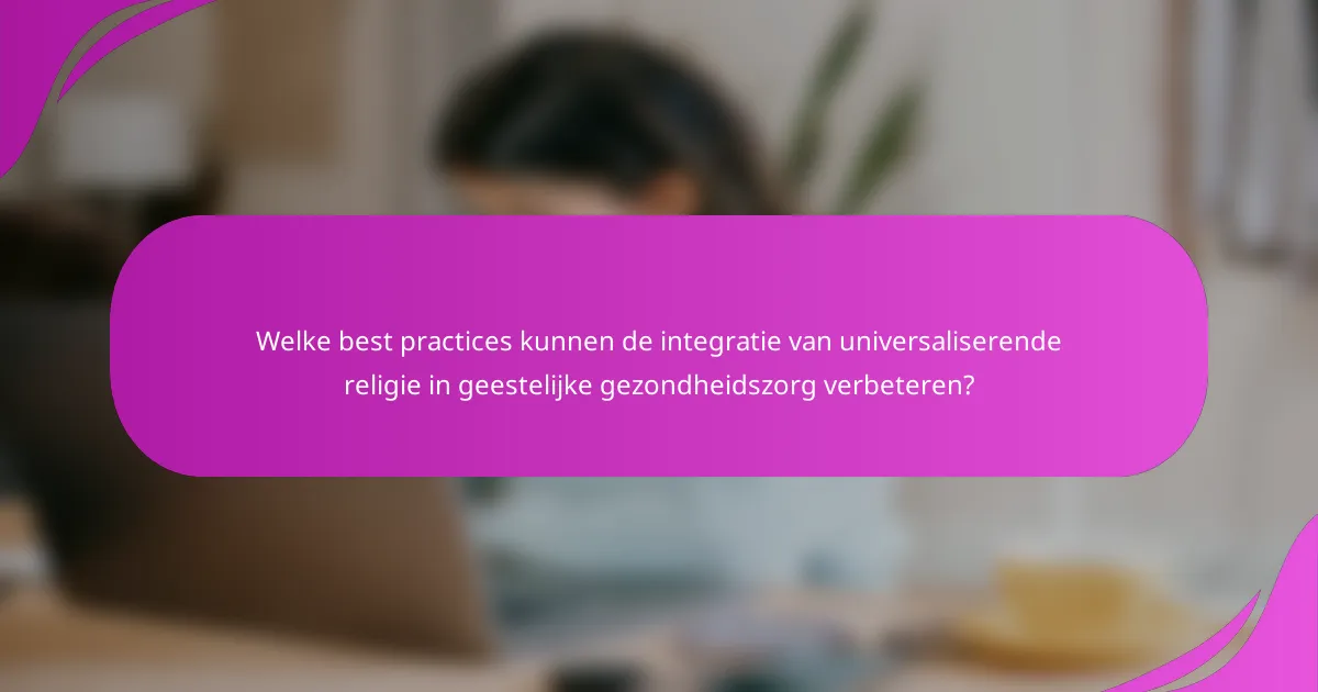 Welke best practices kunnen de integratie van universaliserende religie in geestelijke gezondheidszorg verbeteren?