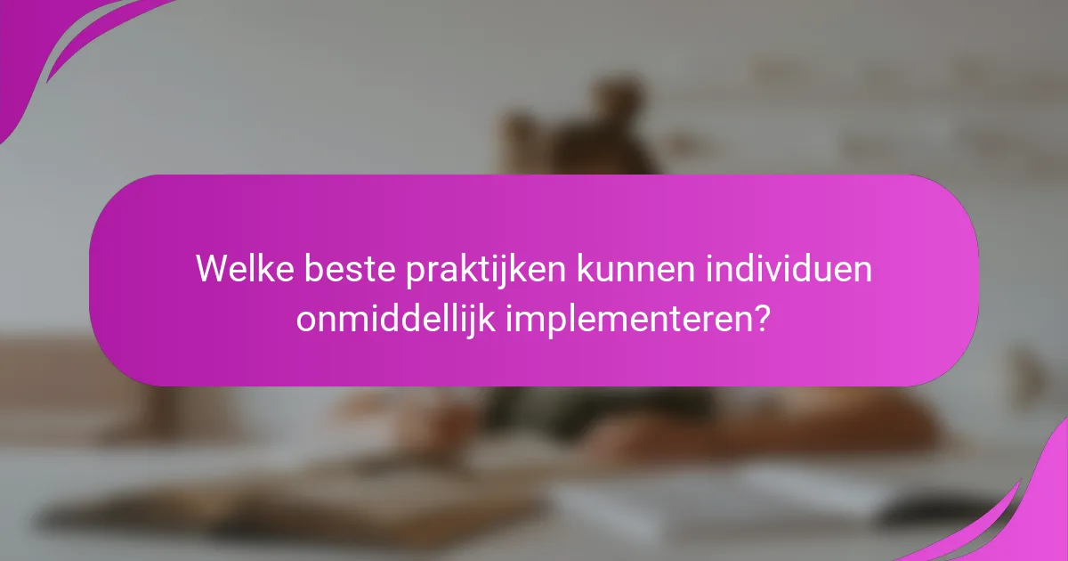 Welke beste praktijken kunnen individuen onmiddellijk implementeren?