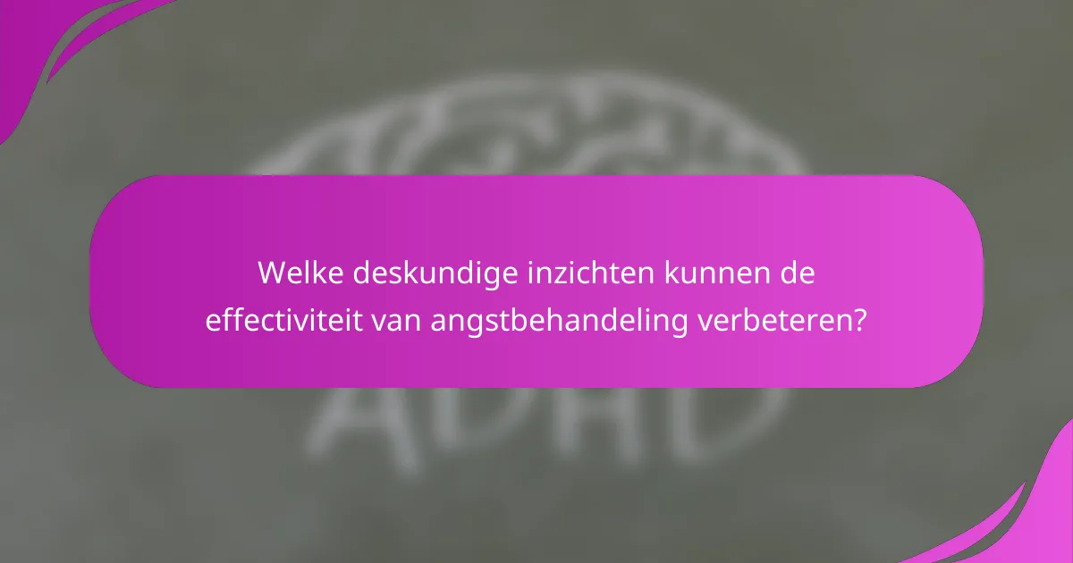 Welke deskundige inzichten kunnen de effectiviteit van angstbehandeling verbeteren?