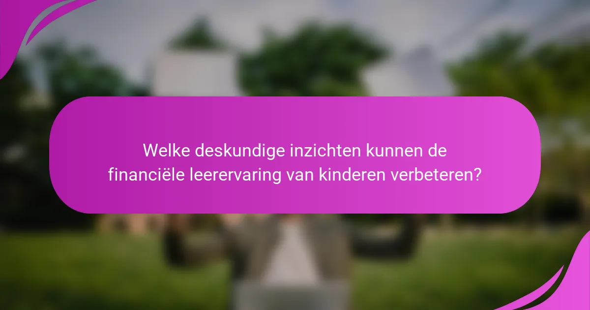 Welke deskundige inzichten kunnen de financiële leerervaring van kinderen verbeteren?