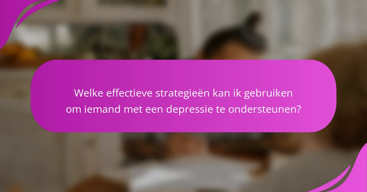 Welke effectieve strategieën kan ik gebruiken om iemand met een depressie te ondersteunen?