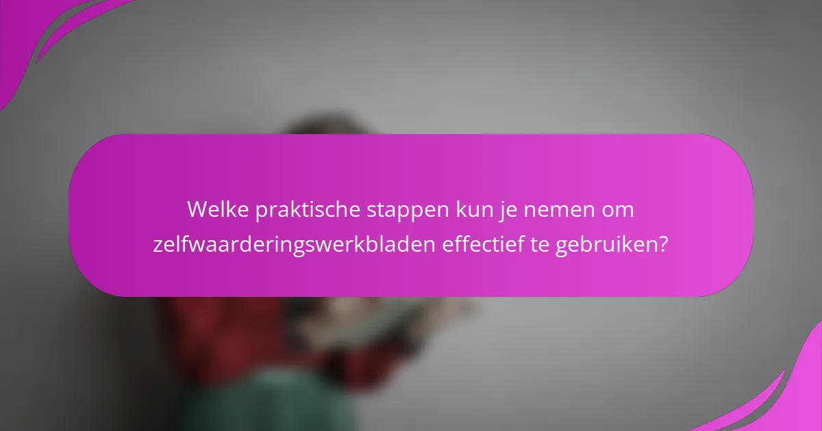 Welke praktische stappen kun je nemen om zelfwaarderingswerkbladen effectief te gebruiken?