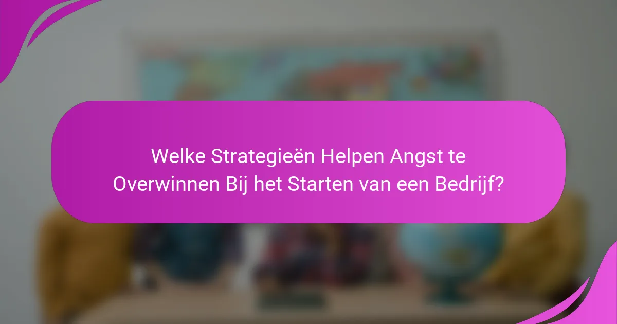 Welke Strategieën Helpen Angst te Overwinnen Bij het Starten van een Bedrijf?