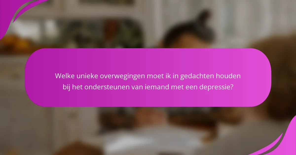 Welke unieke overwegingen moet ik in gedachten houden bij het ondersteunen van iemand met een depressie?