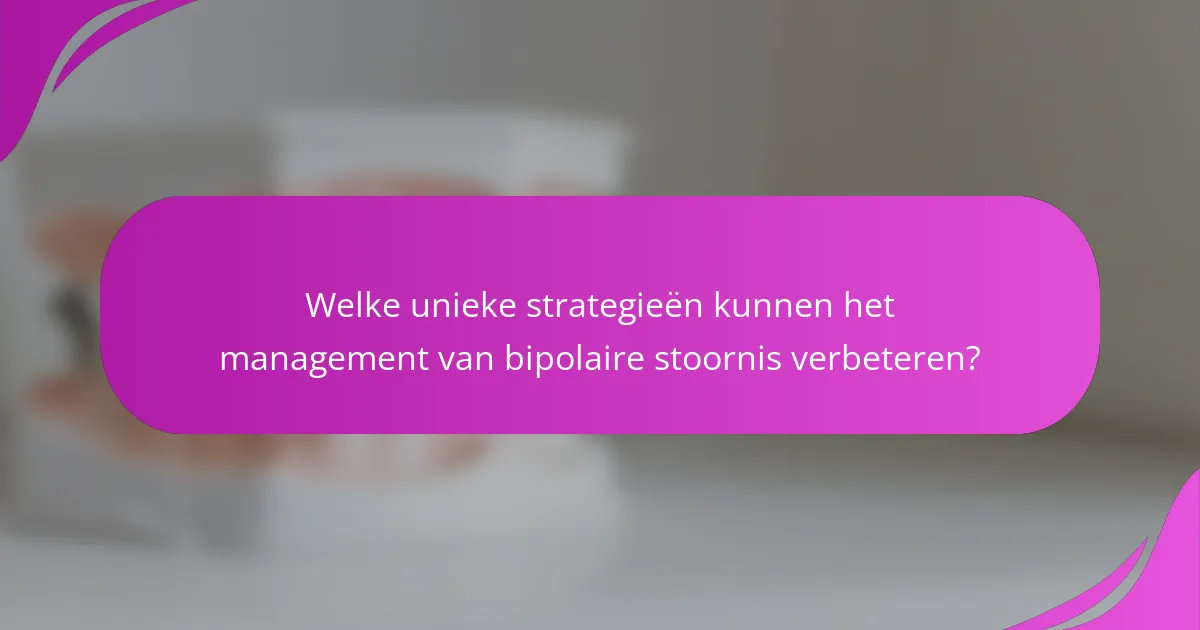 Welke unieke strategieën kunnen het management van bipolaire stoornis verbeteren?
