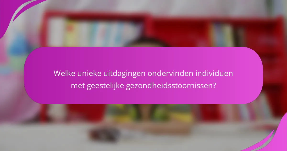 Welke unieke uitdagingen ondervinden individuen met geestelijke gezondheidsstoornissen?