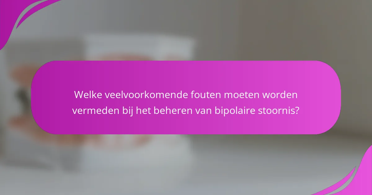 Welke veelvoorkomende fouten moeten worden vermeden bij het beheren van bipolaire stoornis?
