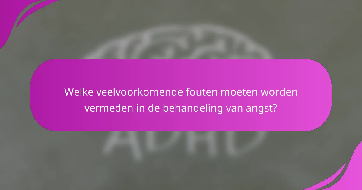 Welke veelvoorkomende fouten moeten worden vermeden in de behandeling van angst?