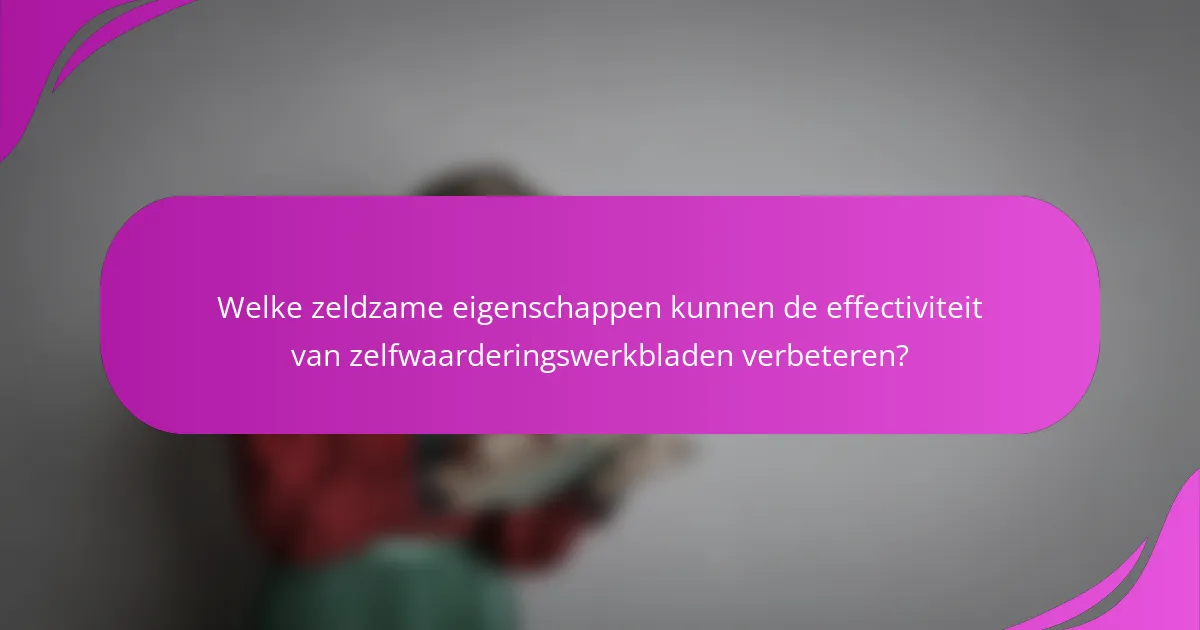 Welke zeldzame eigenschappen kunnen de effectiviteit van zelfwaarderingswerkbladen verbeteren?