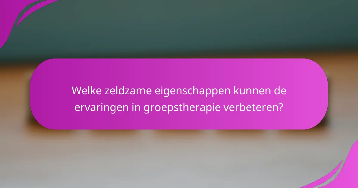 Welke zeldzame eigenschappen kunnen de ervaringen in groepstherapie verbeteren?
