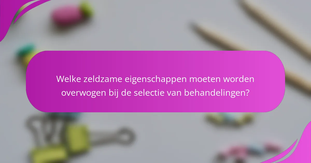Welke zeldzame eigenschappen moeten worden overwogen bij de selectie van behandelingen?