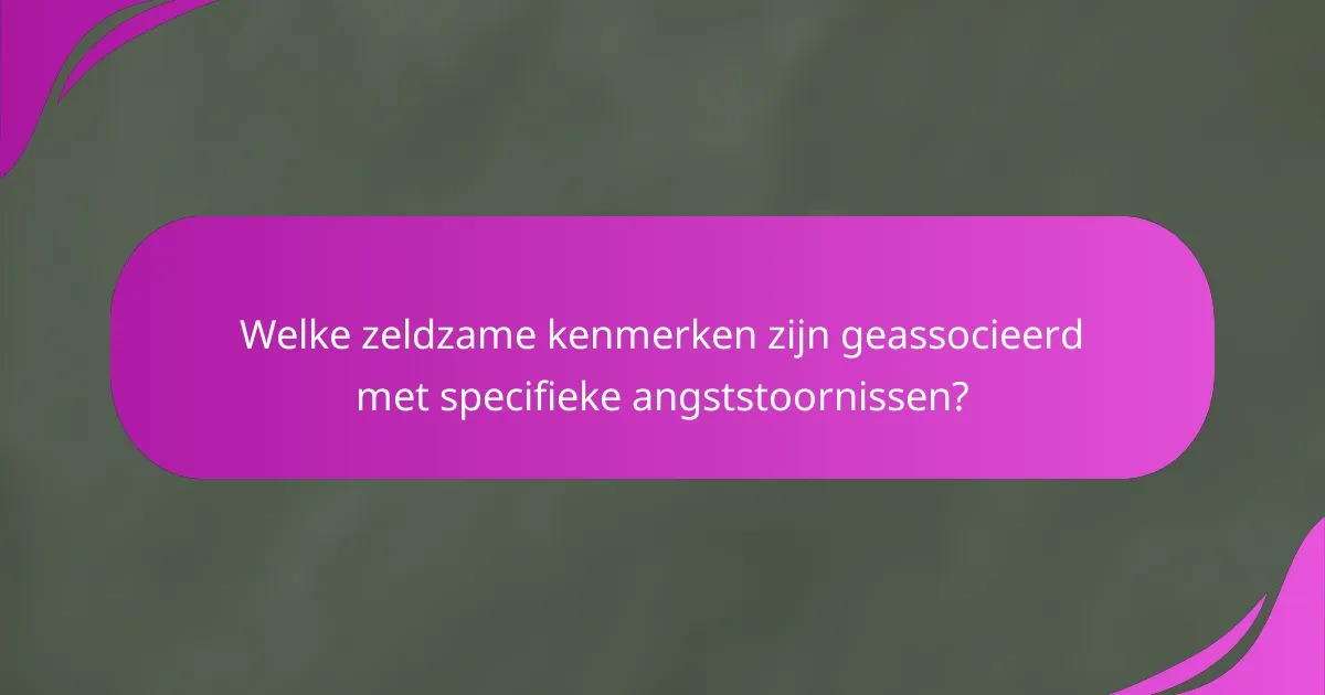 Welke zeldzame kenmerken zijn geassocieerd met specifieke angststoornissen?